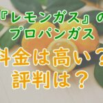 レモンガスのプロパンガス！料金は高い？評判は？